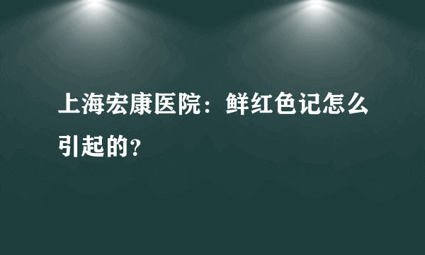 上海宏康医院：鲜红色记怎么引起的？