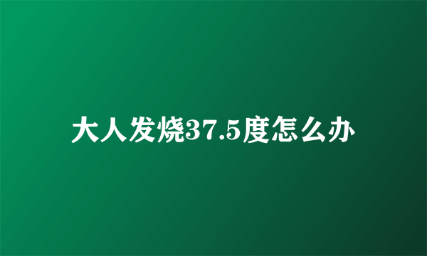 大人发烧37.5度怎么办