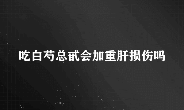 吃白芍总甙会加重肝损伤吗