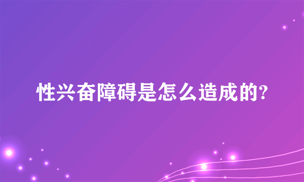 性兴奋障碍是怎么造成的?