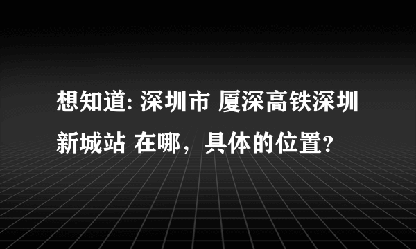 想知道: 深圳市 厦深高铁深圳新城站 在哪，具体的位置？