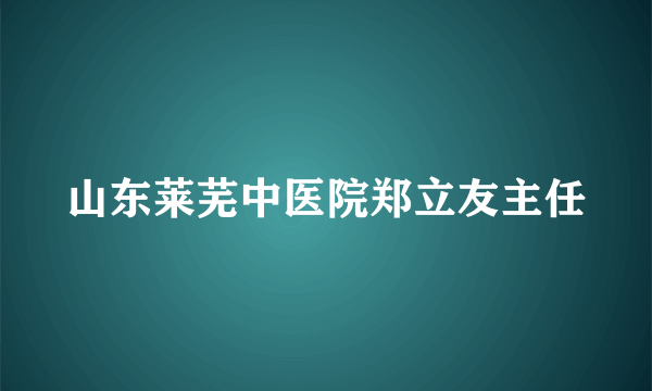 山东莱芜中医院郑立友主任