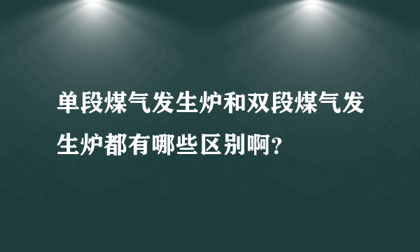 单段煤气发生炉和双段煤气发生炉都有哪些区别啊？