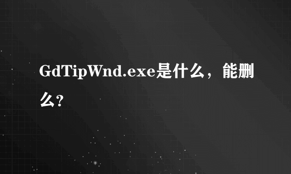 GdTipWnd.exe是什么，能删么？