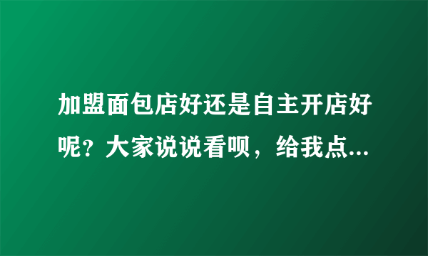 加盟面包店好还是自主开店好呢？大家说说看呗，给我点建议参考参考，谢谢~