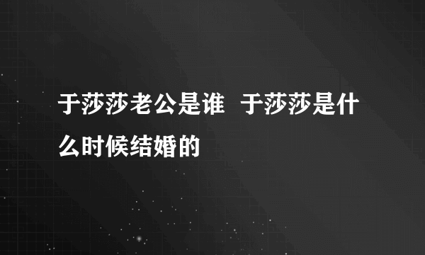 于莎莎老公是谁  于莎莎是什么时候结婚的