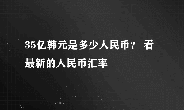 35亿韩元是多少人民币？ 看最新的人民币汇率