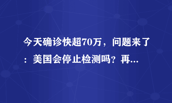 今天确诊快超70万，问题来了：美国会停止检测吗？再多没法治啊？