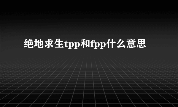 绝地求生tpp和fpp什么意思