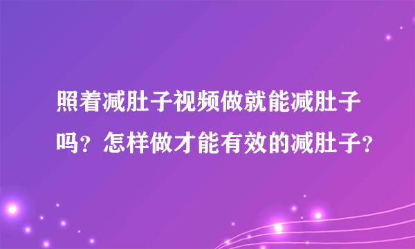 照着减肚子视频做就能减肚子吗？怎样做才能有效的减肚子？