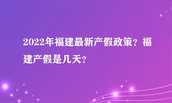 2022年福建最新产假政策？福建产假是几天？