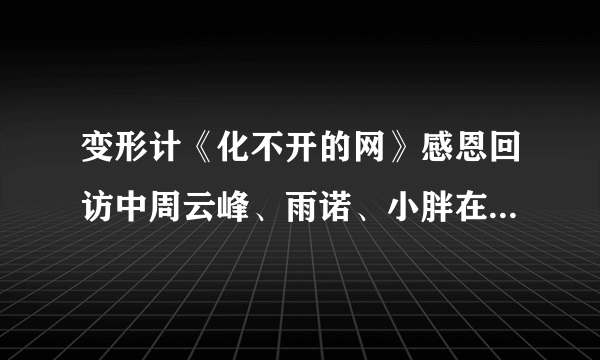 变形计《化不开的网》感恩回访中周云峰、雨诺、小胖在刚开始好像去了一个商店，小胖还拿了一个白色的杯子，