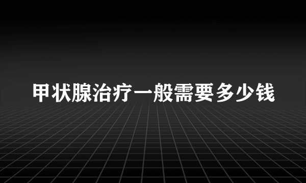 甲状腺治疗一般需要多少钱