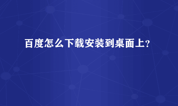 百度怎么下载安装到桌面上？