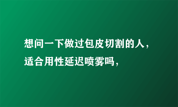 想问一下做过包皮切割的人，适合用性延迟喷雾吗，