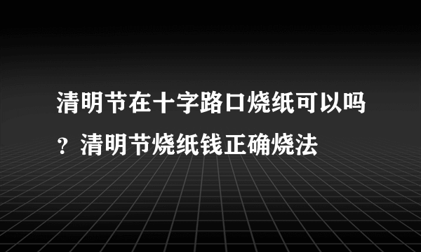 清明节在十字路口烧纸可以吗？清明节烧纸钱正确烧法