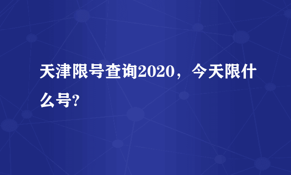 天津限号查询2020，今天限什么号?