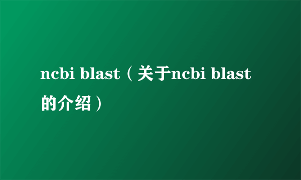 ncbi blast（关于ncbi blast的介绍）