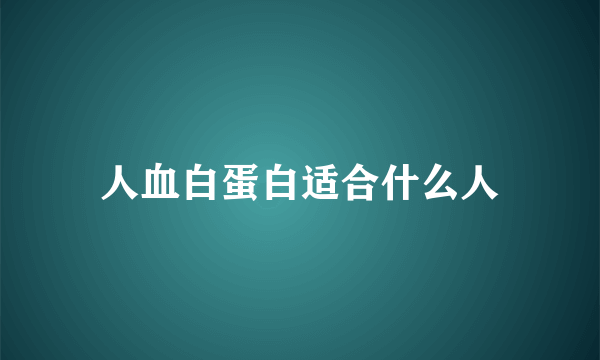 人血白蛋白适合什么人