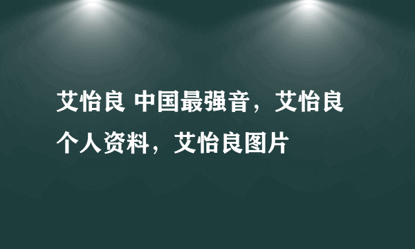 艾怡良 中国最强音，艾怡良个人资料，艾怡良图片