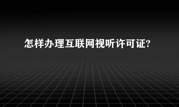 怎样办理互联网视听许可证?