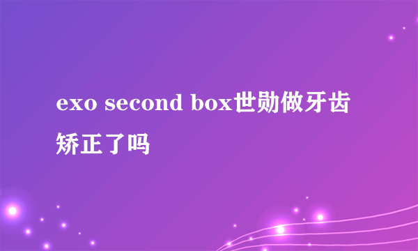 exo second box世勋做牙齿矫正了吗