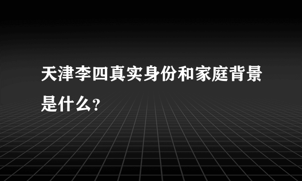 天津李四真实身份和家庭背景是什么？