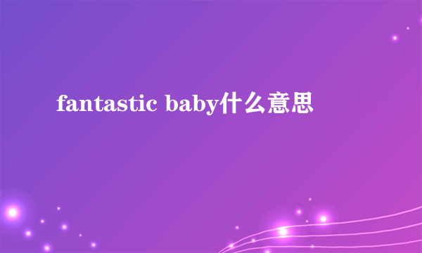 fantastic baby什么意思