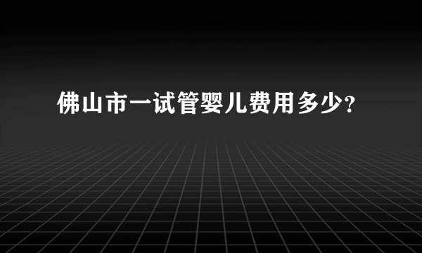 佛山市一试管婴儿费用多少？