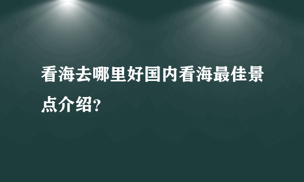 看海去哪里好国内看海最佳景点介绍？