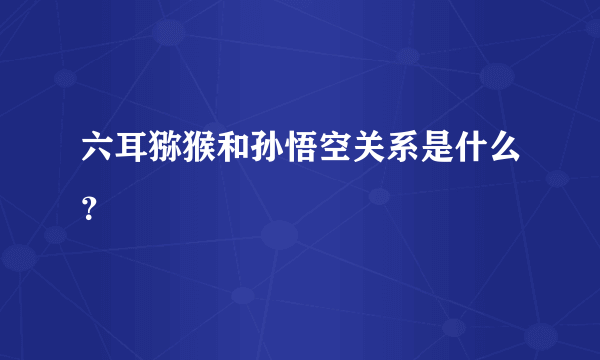 六耳猕猴和孙悟空关系是什么？