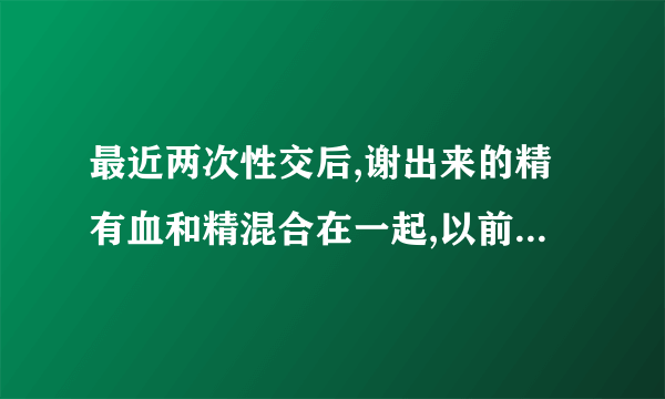 最近两次性交后,谢出来的精有血和精混合在一起,以前没有这样的情况