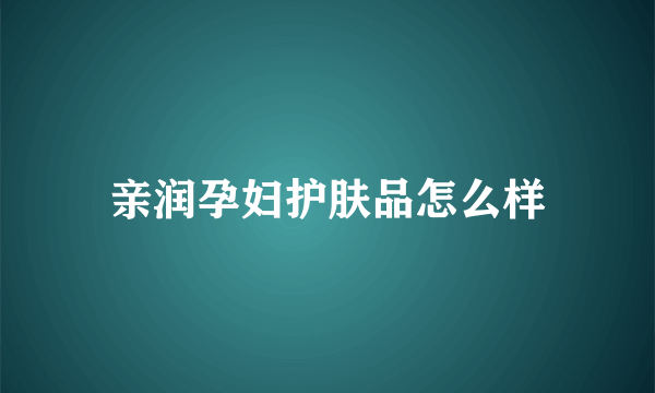 亲润孕妇护肤品怎么样