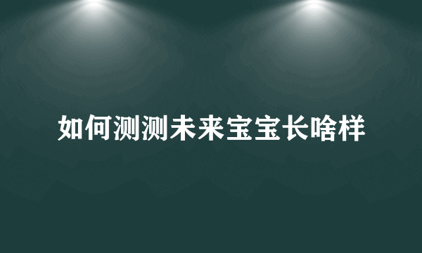 如何测测未来宝宝长啥样