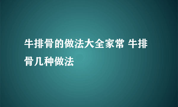 牛排骨的做法大全家常 牛排骨几种做法