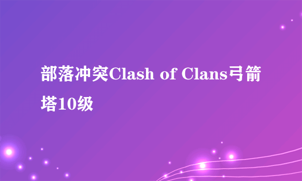 部落冲突Clash of Clans弓箭塔10级