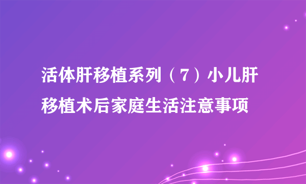 活体肝移植系列（7）小儿肝移植术后家庭生活注意事项