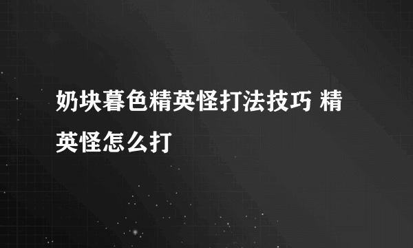 奶块暮色精英怪打法技巧 精英怪怎么打