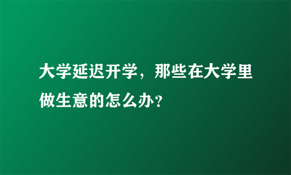 大学延迟开学，那些在大学里做生意的怎么办？