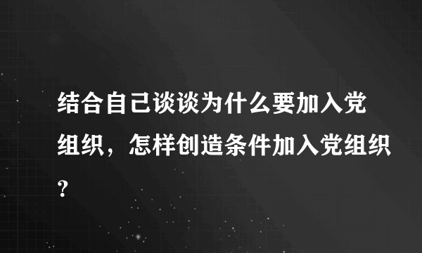 结合自己谈谈为什么要加入党组织，怎样创造条件加入党组织？