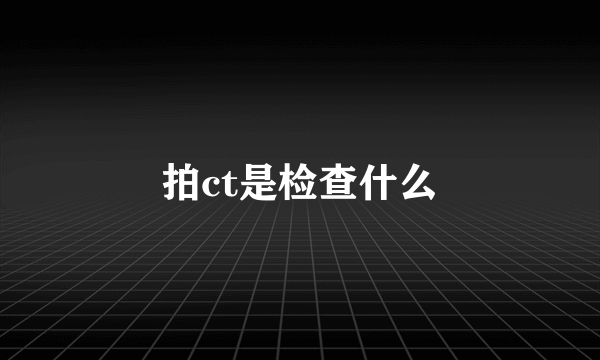 拍ct是检查什么