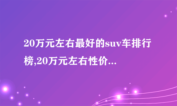 20万元左右最好的suv车排行榜,20万元左右性价比高的SUV推荐