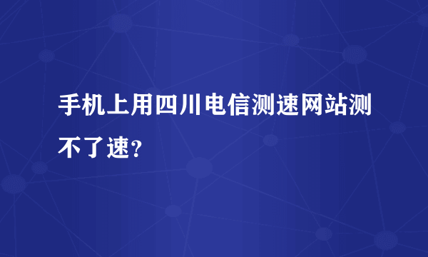 手机上用四川电信测速网站测不了速？