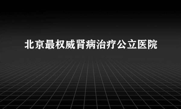 北京最权威肾病治疗公立医院