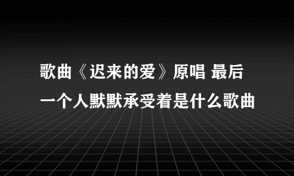 歌曲《迟来的爱》原唱 最后一个人默默承受着是什么歌曲