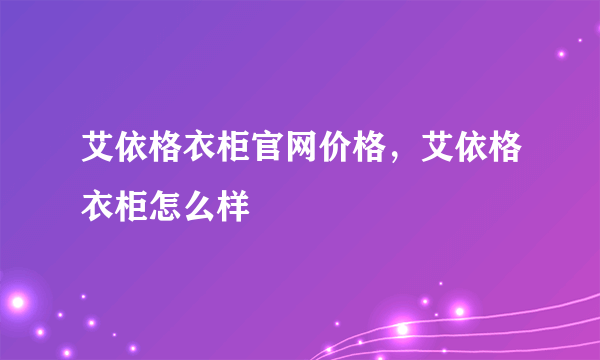 艾依格衣柜官网价格，艾依格衣柜怎么样