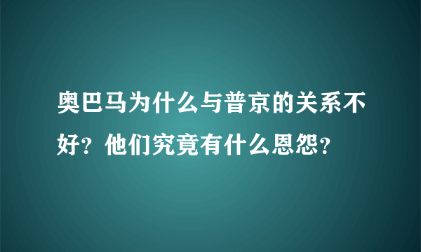 奥巴马为什么与普京的关系不好？他们究竟有什么恩怨？