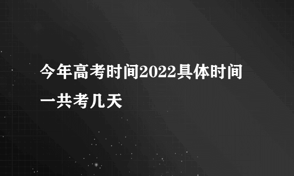 今年高考时间2022具体时间 一共考几天