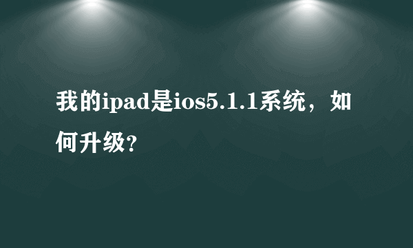 我的ipad是ios5.1.1系统，如何升级？