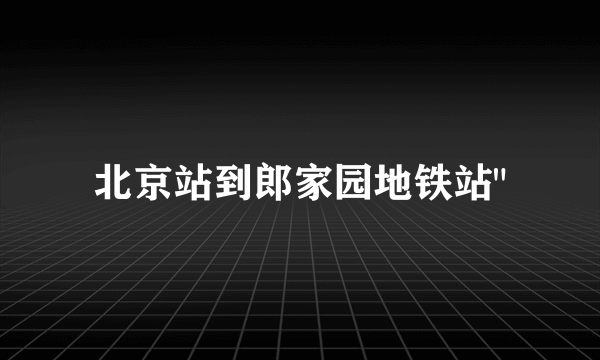 北京站到郎家园地铁站